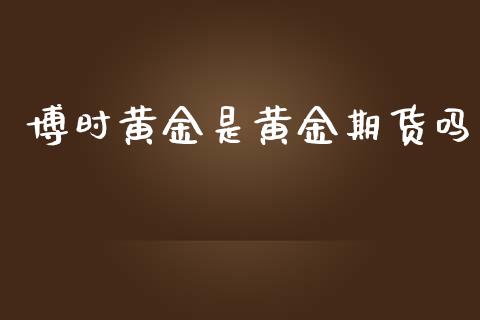 博时黄金是黄金期货吗_https://www.kuaijiepai.net_国际期货_第1张