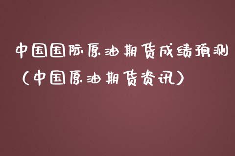 中国国际原油期货成绩预测（中国原油期货资讯）_https://www.kuaijiepai.net_期货资讯_第1张