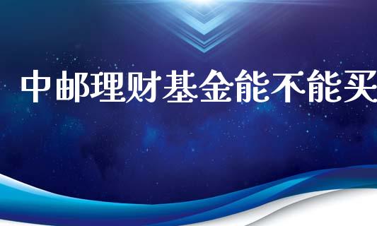 中邮理财基金能不能买_https://www.kuaijiepai.net_期货理财_第1张