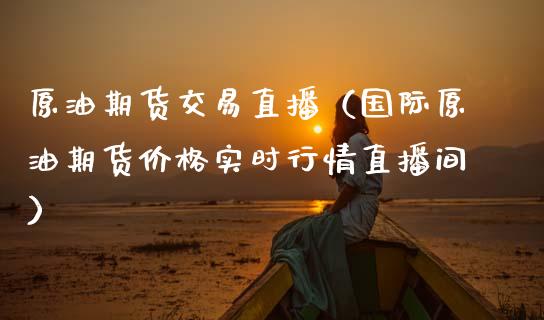 原油期货交易直播（国际原油期货价格实时行情直播间）_https://www.kuaijiepai.net_期货在线_第1张