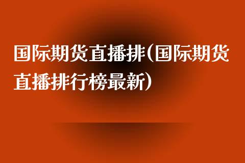 国际期货直播排(国际期货直播排行榜最新)_https://www.kuaijiepai.net_新股新闻_第1张