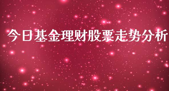 今日基金理财股票走势分析_https://www.kuaijiepai.net_投资理财_第1张