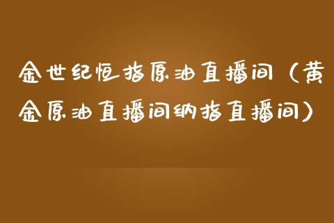 金世纪恒指原油直播间（黄金原油直播间纳指直播间）_https://www.kuaijiepai.net_期货在线_第1张