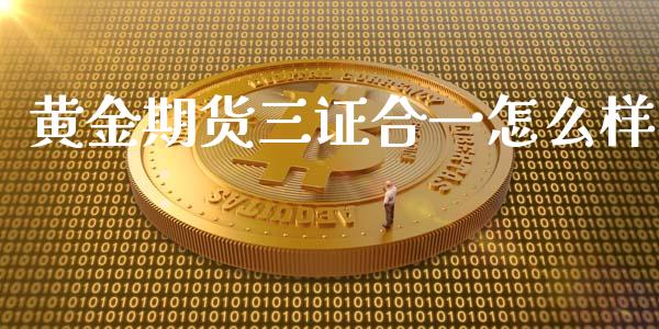 黄金期货三证合一怎么样_https://www.kuaijiepai.net_期货资讯_第1张