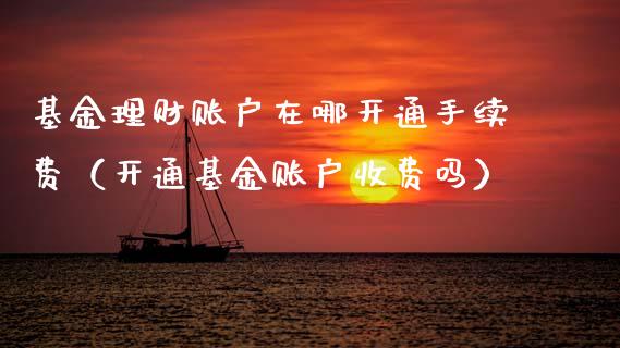 基金理财账户在哪开通手续费（开通基金账户收费吗）_https://www.kuaijiepai.net_投资理财_第1张