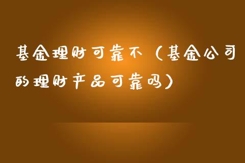 基金理财可靠不（基金公司的理财产品可靠吗）_https://www.kuaijiepai.net_期货理财_第1张