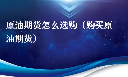 原油期货怎么选购（购买原油期货）_https://www.kuaijiepai.net_期货资讯_第1张