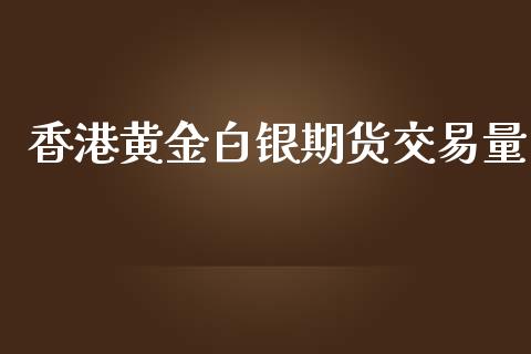 香港黄金白银期货交易量_https://www.kuaijiepai.net_期货资讯_第1张