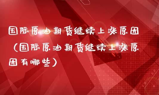 国际原油期货继续上涨原因（国际原油期货继续上涨原因有哪些）_https://www.kuaijiepai.net_期货资讯_第1张