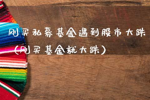 刚买私募基金遇到股市大跌（刚买基金就大跌）_https://www.kuaijiepai.net_期货理财_第1张