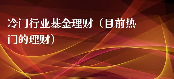 冷门行业基金理财（目前热门的理财）_https://www.kuaijiepai.net_期货理财_第1张