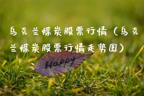 乌克兰煤炭股票行情（乌克兰煤炭股票行情走势图）_https://www.kuaijiepai.net_新股新闻_第1张