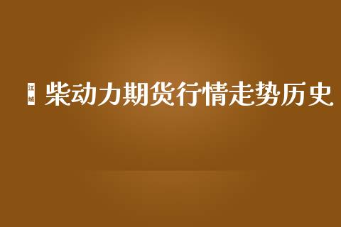 潍柴动力期货行情走势历史_https://www.kuaijiepai.net_期货资讯_第1张