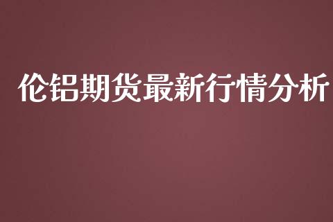 伦铝期货最新行情分析_https://www.kuaijiepai.net_国际期货_第1张