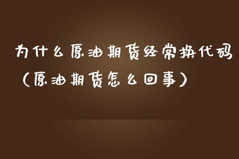 为什么原油期货经常换代码（原油期货怎么回事）_https://www.kuaijiepai.net_期货资讯_第1张