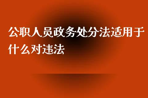 公职人员政务处分法适用于什么对违法_https://www.kuaijiepai.net_期货在线_第1张