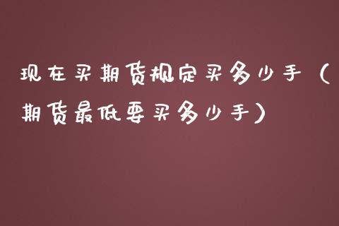 现在买期货规定买多少手（期货最低要买多少手）_https://www.kuaijiepai.net_国际期货_第1张