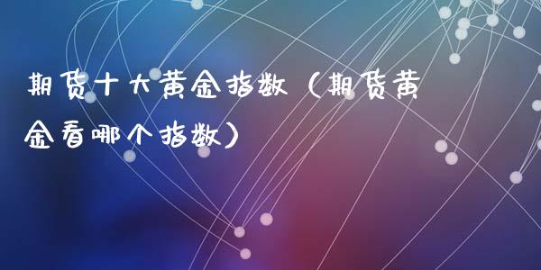 期货十大黄金指数（期货黄金看哪个指数）_https://www.kuaijiepai.net_国际期货_第1张