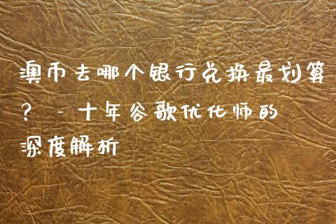 澳币去哪个银行兑换最划算？ - 十年谷歌优化师的深度解析_https://www.kuaijiepai.net_期货资讯_第1张