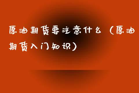 原油期货要注意什么（原油期货入门知识）_https://www.kuaijiepai.net_期货资讯_第1张