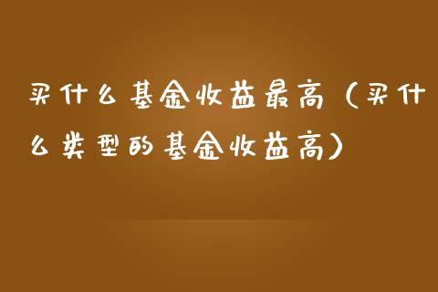 买什么基金收益最高（买什么类型的基金收益高）_https://www.kuaijiepai.net_期货理财_第1张
