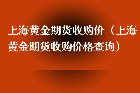 上海黄金期货收购价（上海黄金期货收购价格查询）_https://www.kuaijiepai.net_期货资讯_第1张