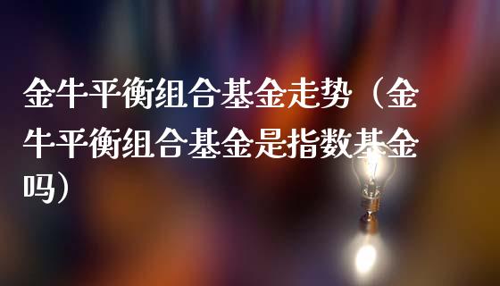 金牛平衡组合基金走势（金牛平衡组合基金是指数基金吗）_https://www.kuaijiepai.net_期货理财_第1张