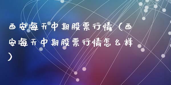 西安海天中期股票行情（西安海天中期股票行情怎么样）_https://www.kuaijiepai.net_新股新闻_第1张