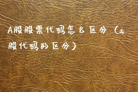 A股股票代码怎么区分（a股代码的区分）_https://www.kuaijiepai.net_新股新闻_第1张