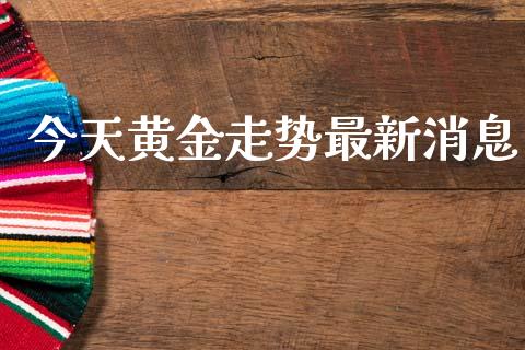 今天黄金走势最新消息_https://www.kuaijiepai.net_期货在线_第1张