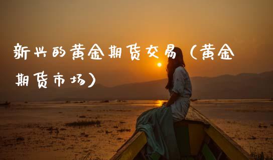 新兴的黄金期货交易（黄金期货市场）_https://www.kuaijiepai.net_国际期货_第1张
