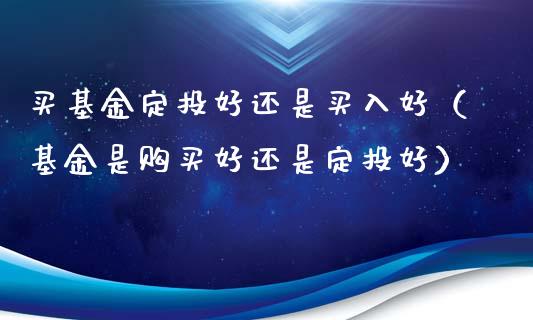 买基金定投好还是买入好（基金是购买好还是定投好）_https://www.kuaijiepai.net_投资理财_第1张