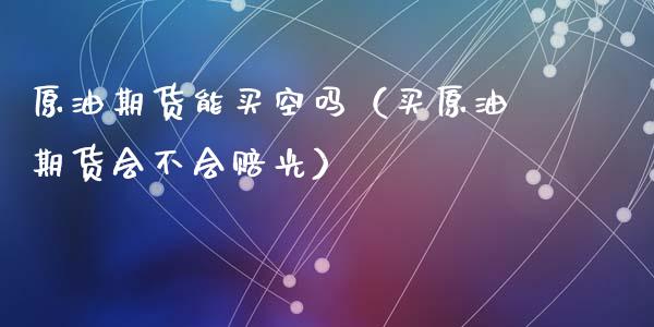 原油期货能买空吗（买原油期货会不会赔光）_https://www.kuaijiepai.net_期货资讯_第1张