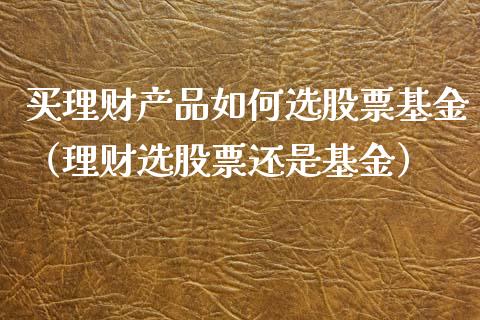 买理财产品如何选股票基金（理财选股票还是基金）_https://www.kuaijiepai.net_期货理财_第1张