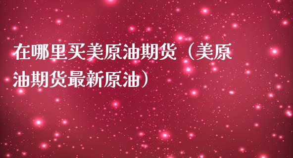 在哪里买美原油期货（美原油期货最新原油）_https://www.kuaijiepai.net_国际期货_第1张