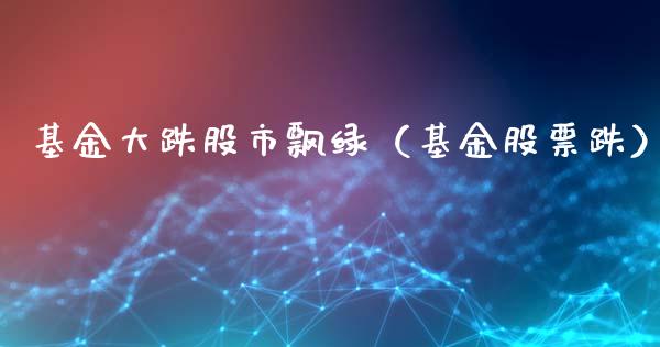 基金大跌股市飘绿（基金股票跌）_https://www.kuaijiepai.net_期货理财_第1张