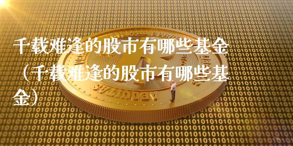千载难逢的股市有哪些基金（千载难逢的股市有哪些基金）_https://www.kuaijiepai.net_投资理财_第1张