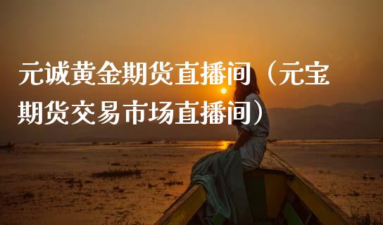 元诚黄金期货直播间（元宝期货交易市场直播间）_https://www.kuaijiepai.net_期货资讯_第1张