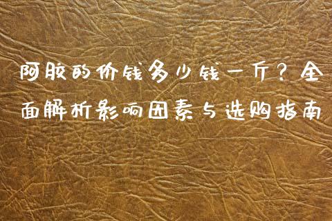 阿胶的价钱多少钱一斤？全面解析影响因素与选购指南_https://www.kuaijiepai.net_国际股建_第1张