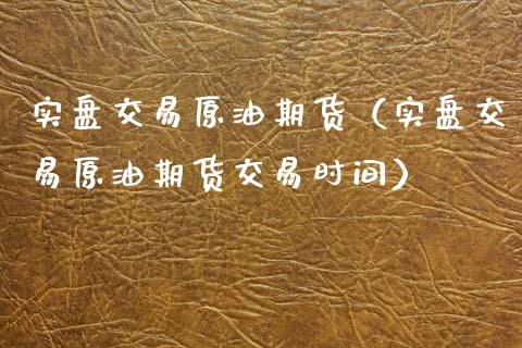 实盘交易原油期货（实盘交易原油期货交易时间）_https://www.kuaijiepai.net_国际期货_第1张