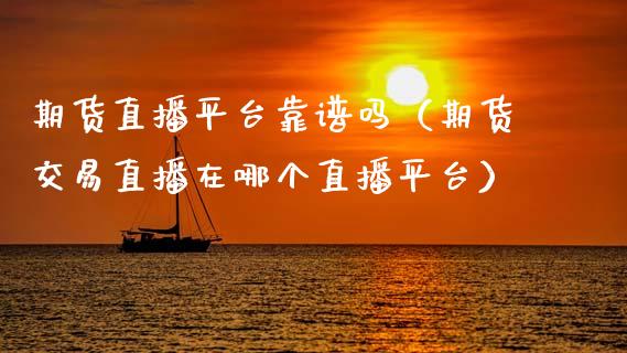 期货直播平台靠谱吗（期货交易直播在哪个直播平台）_https://www.kuaijiepai.net_期货在线_第1张