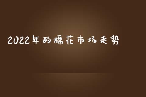 2022年的棉花市场走势_https://www.kuaijiepai.net_国际期货_第1张