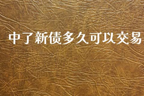 中了新债多久可以交易_https://www.kuaijiepai.net_期货在线_第1张