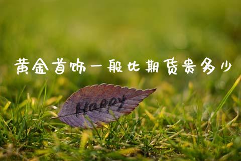黄金首饰一般比期货贵多少_https://www.kuaijiepai.net_国际期货_第1张