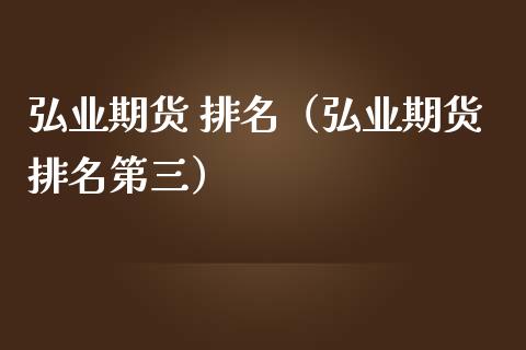 弘业期货 排名（弘业期货排名第三）_https://www.kuaijiepai.net_期货资讯_第1张