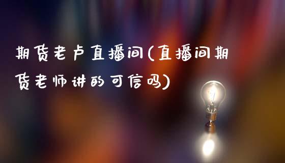 期货老卢直播间(直播间期货老师讲的可信吗)_https://www.kuaijiepai.net_投资理财_第1张