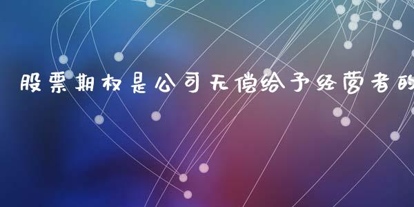 股票期权是公司无偿给予经营者的_https://www.kuaijiepai.net_国际期货_第1张