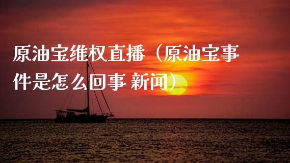 原油宝维权直播（原油宝事件是怎么回事 新闻）_https://www.kuaijiepai.net_期货在线_第1张