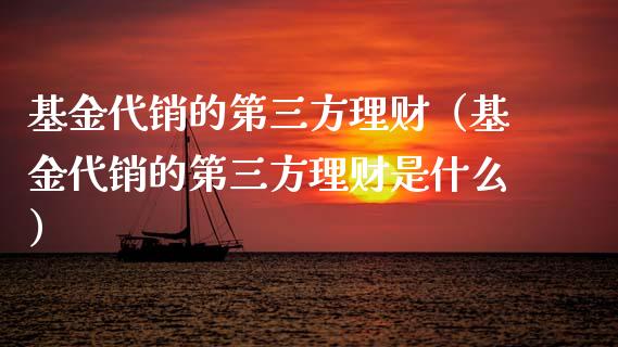 基金代销的第三方理财（基金代销的第三方理财是什么）_https://www.kuaijiepai.net_期货理财_第1张