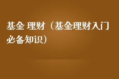 基金 理财（基金理财入门必备知识）_https://www.kuaijiepai.net_投资理财_第1张